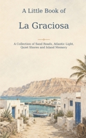 A Little Book of La Graciosa: A Collection of Sand Roads, Atlantic Light, Quiet Shores and Island Memory B0HFGD46X3 Book Cover