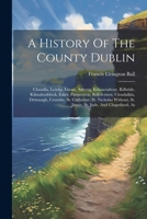 A History Of The County Dublin: Clonsilla, Leixlip, Lucan, Aderrig, Kilmactalway, Kilbride, Kilmahuddrick, Esker, Palmerston, Ballyfermot, Clondalkin, ... St. James, St. Jude, And Chapelizod, As 1021207934 Book Cover
