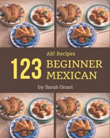 Ah! 123 Beginner Mexican Recipes: An One-of-a-kind Beginner Mexican Cookbook B08GDK9LBS Book Cover
