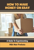 How To Make Money On eBay: A Guide To Experimenting With New Products: Ebay Selling Guide B09FS9PDN7 Book Cover
