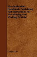 The Goldsmith's Handbook, Containing Full Instructions for the Alloying and Working of Gold 1443792926 Book Cover