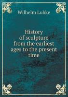History of Sculpture from the Earliest Ages to the Present Time 5518497075 Book Cover