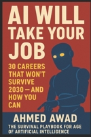 AI Will Take Your Job: 30 Careers That Won’t Survive 2030 — And How You Can: The Survival Playbook for the Age of Artificial Intelligence B0F533L5Q5 Book Cover