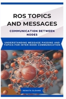 ROS TOPICS AND MESSAGES: COMMUNICATION BETWEEN NODES: Understanding Message Passing and Topics for InterNode Communication B0F38J3LSP Book Cover