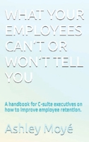 What Your Employees Can't or Won't Tell You: A handbook for C-suite executives on how to improve employee retention. 1734723440 Book Cover