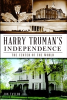 Harry Truman's Independence: The Center of the World (Missouri) 1609495969 Book Cover