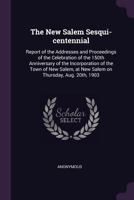 The New Salem Sesqui-centennial: Report Of The Addresses And Proceedings Of The Celebration Of The 150th Anniversary Of The Incorporation Of The Town ... At New Salem On Thursday, Aug. 20th, 1903... 1358190569 Book Cover