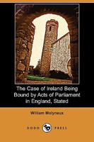 The Case of Ireland Being Bound by Acts of Parliament in England, Stated 1409959643 Book Cover