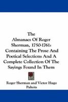 The Almanacs Of Roger Sherman, 1750-1761: Containing The Prose And Poetical Selections And A Complete Collection Of The Sayings Found In Them 0548304009 Book Cover