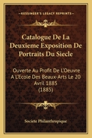 Catalogue De La Deuxieme Exposition De Portraits Du Siecle: Ouverte Au Profit De L'Oeuvre A L'Ecole Des Beaux-Arts Le 20 Avril 1885 (1885) 1160823170 Book Cover