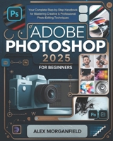 Adobe Photoshop 2025 For Beginners: Your Complete Step-by-Step Handbook for Mastering Creative & Professional Photo Editing Techniques B0DR9FZX3V Book Cover