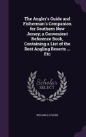 The Angler's Guide and Fisherman's Companion for Southern New Jersey: A Convenient Reference Book, Containing a List of the Best Angling Resorts, and How to Reach Them: The Sea Fish and Game Fish to B 1359132759 Book Cover