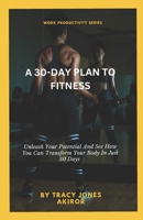 A 30-DAY PLAN TO FITNESS: Unleash Your Potential And See How You Can Transform Your Body In Just 30 Days B0DWNJXK1P Book Cover