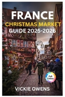 FRANCE CHRISTMAS MARKET GUIDE 2025-2026: “Discover Strasbourg, Colmar, Paris & More – Food, Shopping, Accommodation, Itineraries, and Budget Tips for ... Markets (VACATION COMPANION 2025-2026) B0FPQNWYQG Book Cover