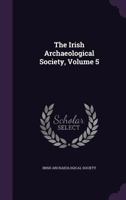 The Irish Archaeological Society, Volume 5... 1346990506 Book Cover