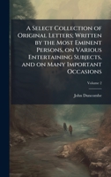 A Select Collection of Original Letters; Written by the Most Eminent Persons, on Various Entertaining Subjects, and on Many Important Occasions 102416196X Book Cover