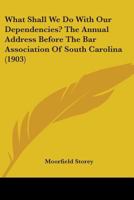 What Shall We Do With Our Dependencies? The Annual Address Before the Bar Association of South Carolina 114958579X Book Cover