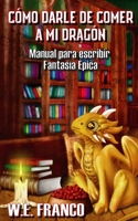 Cómo darle de comer a mi Dragón: Manual para escribir Fantasía Épica 1728810434 Book Cover