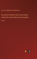 Diccionario histrico de los mas ilustres profesores de las bellas artes en Espaa: Tomo 1 3368108875 Book Cover