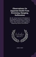 Observations on Apparent Death from Drowning, Hanging, Suffocation: &C. &C. and an Account of the Means to Be Employed for Recovery. to Which Are Added, the Treatment Proper in Cases of Poison; With C 1357018932 Book Cover