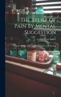 The Relief Of Pain By Mental Suggestion: A Study Of The Moral And Religious Forces In Healing 1022177036 Book Cover