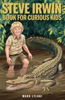 Steve Irwin Book for Curious Kids: The Man Who Lived to Protect Crocodiles, Snakes, and All Wild Animals (Great Minds for Curious Kids) B0F1TZTDGJ Book Cover