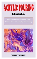 ACRYLIC POURING GUIDE: A beginning artist technique guide book to the art of acrylic paint pouring B0B92V1T36 Book Cover
