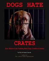 Dogs Hate Crates: How Abusive Crate Training Hurts Dogs, Families & Society 0984053859 Book Cover