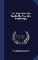 The Glory of the Shia World: The Tale of Pilgrimage, Tr. & Ed. From a Persian Manuscript 1018379444 Book Cover