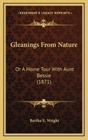 Gleanings From Nature: Or, a Home Tour With Aunt Bessie. -- 1104091119 Book Cover