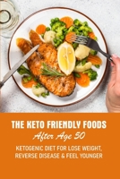 The Keto Friendly Foods After Age 50 Ketogenic Diet For Lose Weight, Reverse Disease & Feel Younger: 21-Day Meal Plan - Balance Hormones - Regain Your Metabolism And Stay Healthy B08NWWKH1P Book Cover