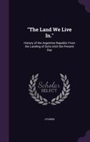 The Land We Live In.: History of the Argentine Republic from the Landing of Solis Until the Present Day 124147026X Book Cover