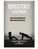 Consistency Life Hack: How to Keep Working Out When Life Keeps Life-ing 0998549045 Book Cover