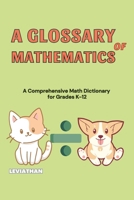 A Glossary of Mathematics: A Comprehensive Math Dictionary for Grades K-12 (Elementary, Middle and High School Math - Algebra, Geometry and Precalculus) B0GX5ZK981 Book Cover