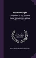 Pharmacologia: Comprehending the Art of Prescribing Upon Fixed and Scientific Principles; Together with the History of Medicinal Substances, Volume 1 114609616X Book Cover