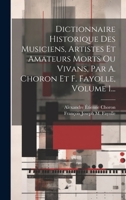 Dictionnaire Historique Des Musiciens, Artistes Et Amateurs Morts Ou Vivans, Par A. Choron Et F. Fayolle, Volume 1... 1019556854 Book Cover