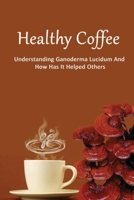 Healthy Coffee: Understanding Ganoderma Lucidum And How Has It Helped Others: : Coffee Product Choices And Overview B09BGPFYR2 Book Cover