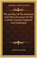 The Sacrifice of the Eucharist, and Other Doctrines of the Catholic Church, Explained and Vindicated 1014349435 Book Cover