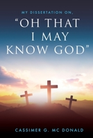 My Dissertation On, Oh That I May Know God 1632214687 Book Cover