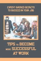 Tips To Become More Successful At Work: Expert-Backed Secrets To Succeed In Your Job: Be Better At Your Job B09CGFWQVP Book Cover