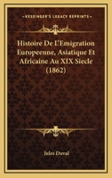 Histoire de l'Emigration Europ�enne, Asiatique Et Africaine Aux XIX Si�cle: Ses Causes, Ses Caract�res, Ses Effets 1160113459 Book Cover