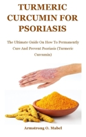 Turmeric Curcumin For psoriasis: The Ultimate Guide On How To Permanently Cure And Prevent Psoriasis B092H82976 Book Cover