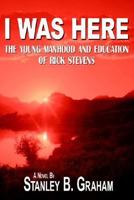 I Was Here: The Young Manhood and Education of Rick Stevens 1425934552 Book Cover