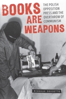 Books Are Weapons: The Polish Opposition Press and the Overthrow of Communism 082296502X Book Cover
