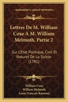 Lettres De M. William Coxe A M. William Melmoth, Partie 2: Sur L'Etat Politique, Civil Et Naturel De La Suisse (1781) 1165929643 Book Cover