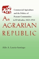 An Agrarian Republic: Commercial Agriculture and the Politics of Peasant Communities in El Salvador, 1823-1914 0822957000 Book Cover