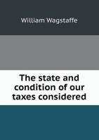 The State and Condition of Our Taxes Considered 5518853041 Book Cover