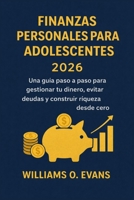 FINANZAS PERSONALES PARA ADOLESCENTES 2026: Una guía paso a paso para gestionar tu dinero, evitar deudas y construir riqueza desde cero (Spanish Edition) B0GWWNNQVR Book Cover