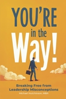 You're in the Way: Breaking Free From Leadership Misconceptions B0GXT8QPWD Book Cover