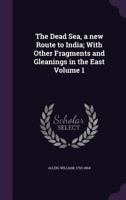 The Dead Sea, a New Route to India: With Other Fragments and Gleanings in the East, Volume 1 1146577222 Book Cover